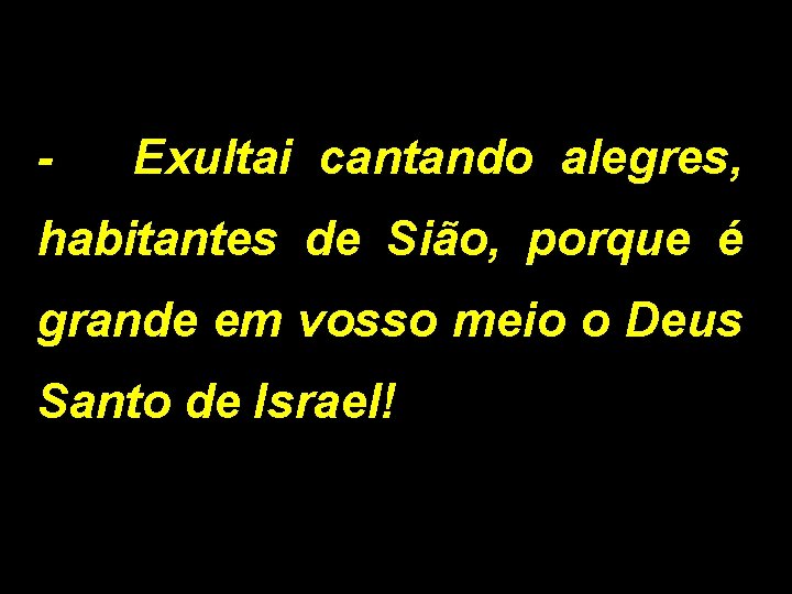 - Exultai cantando alegres, habitantes de Sião, porque é grande em vosso meio o