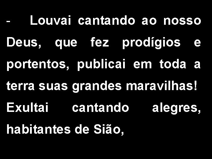 - Louvai cantando ao nosso Deus, que fez prodígios e portentos, publicai em toda