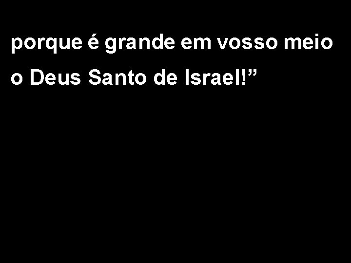 porque é grande em vosso meio o Deus Santo de Israel!” 