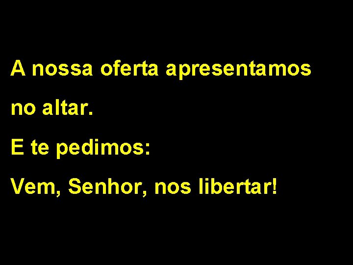 A nossa oferta apresentamos no altar. E te pedimos: Vem, Senhor, nos libertar! 2/2