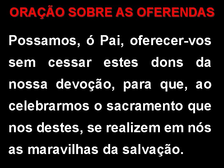 ORAÇÃO SOBRE AS OFERENDAS Possamos, ó Pai, oferecer-vos sem cessar estes dons da nossa