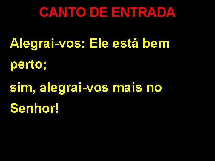CANTO DE ENTRADA Alegrai-vos: Ele está bem perto; sim, alegrai-vos mais no Senhor! 
