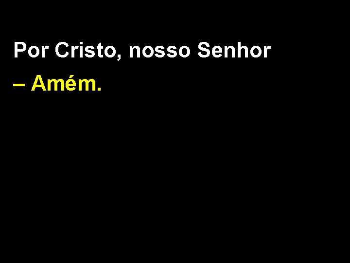 Por Cristo, nosso Senhor – Amém. 