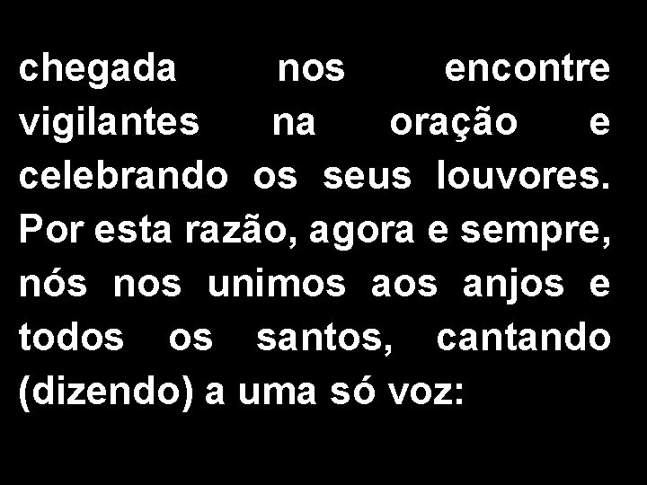 chegada nos encontre vigilantes na oração e celebrando os seus louvores. Por esta razão,