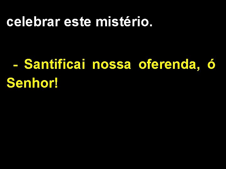 celebrar este mistério. - Santificai nossa oferenda, ó Senhor! 