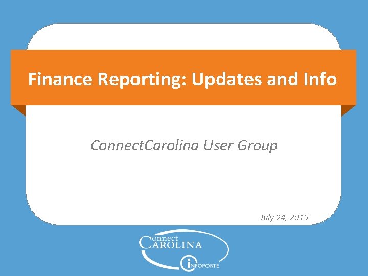 Finance Reporting: Updates and Info Connect. Carolina User Group July 24, 2015 