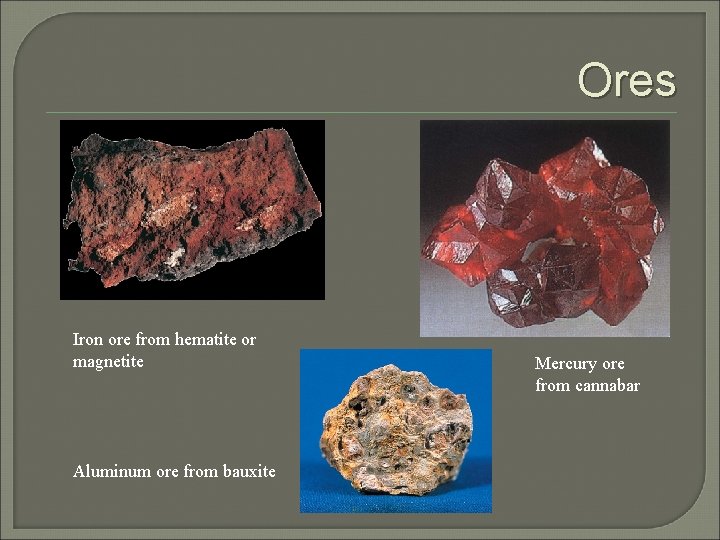 Ores Iron ore from hematite or magnetite Aluminum ore from bauxite Mercury ore from