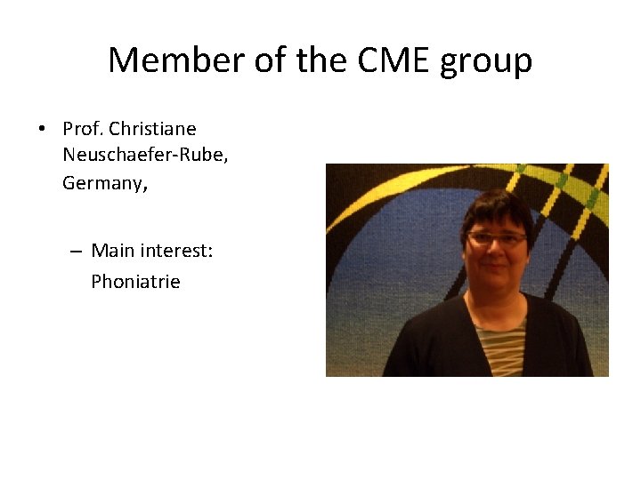 Member of the CME group • Prof. Christiane Neuschaefer-Rube, Germany, – Main interest: Phoniatrie