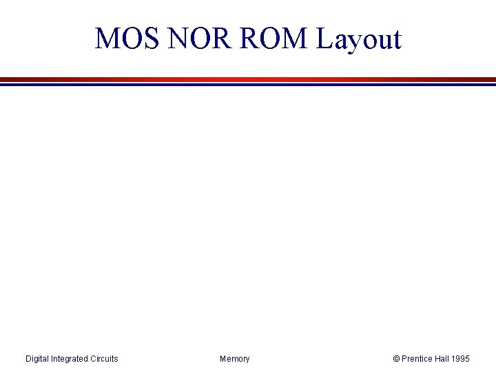 MOS NOR ROM Layout Digital Integrated Circuits Memory © Prentice Hall 1995 MOS NOR ROM Layout Digital Integrated Circuits Memory © Prentice Hall 1995