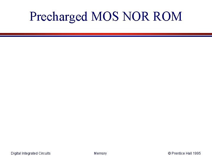 Precharged MOS NOR ROM Digital Integrated Circuits Memory © Prentice Hall 1995 Precharged MOS NOR ROM Digital Integrated Circuits Memory © Prentice Hall 1995