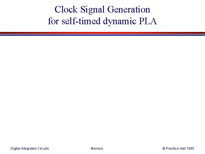 Clock Signal Generation for self-timed dynamic PLA Digital Integrated Circuits Memory © Prentice Hall Clock Signal Generation for self-timed dynamic PLA Digital Integrated Circuits Memory © Prentice Hall