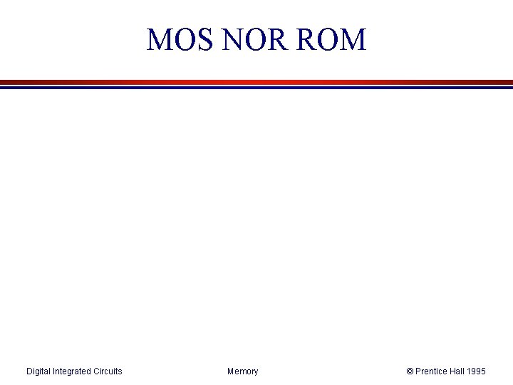 MOS NOR ROM Digital Integrated Circuits Memory © Prentice Hall 1995 MOS NOR ROM Digital Integrated Circuits Memory © Prentice Hall 1995