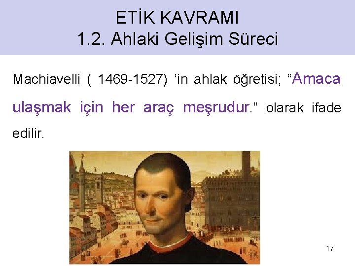 ETİK KAVRAMI 1. 2. Ahlaki Gelişim Süreci Machiavelli ( 1469 -1527) ’in ahlak öğretisi;