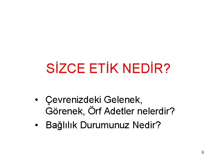 SİZCE ETİK NEDİR? • Çevrenizdeki Gelenek, Görenek, Örf Adetler nelerdir? • Bağlılık Durumunuz Nedir?