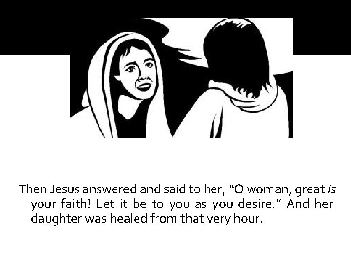 Then Jesus answered and said to her, “O woman, great is your faith! Let