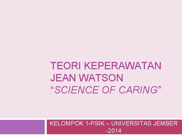 TEORI KEPERAWATAN JEAN WATSON “SCIENCE OF CARING” KELOMPOK 1 -PSIK – UNIVERSITAS JEMBER -2014