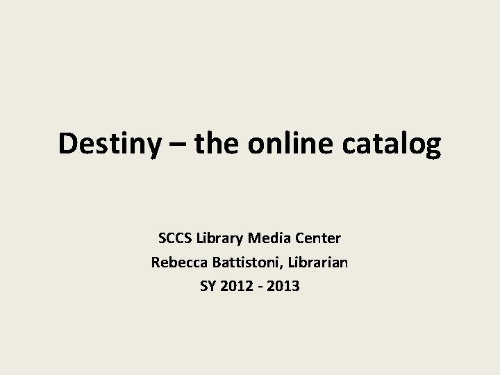 Destiny – the online catalog SCCS Library Media Center Rebecca Battistoni, Librarian SY 2012