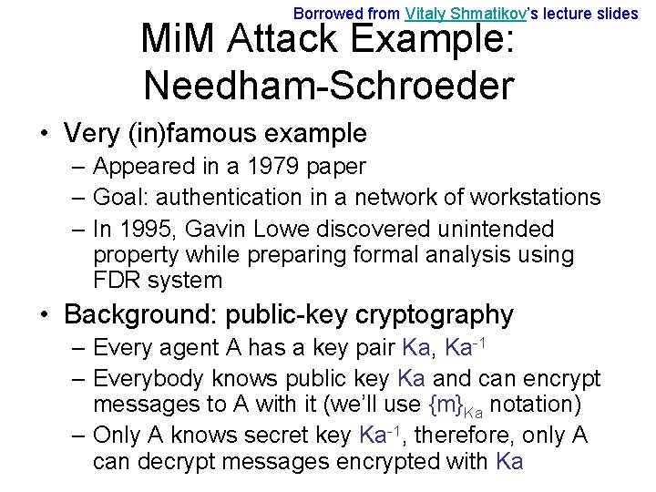 Borrowed from Vitaly Shmatikov’s lecture slides Mi. M Attack Example: Needham-Schroeder • Very (in)famous