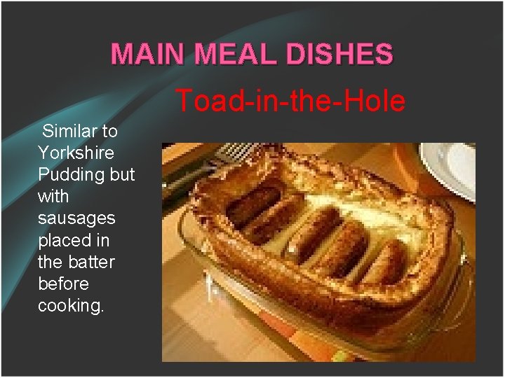 MAIN MEAL DISHES Toad-in-the-Hole Similar to Yorkshire Pudding but with sausages placed in the