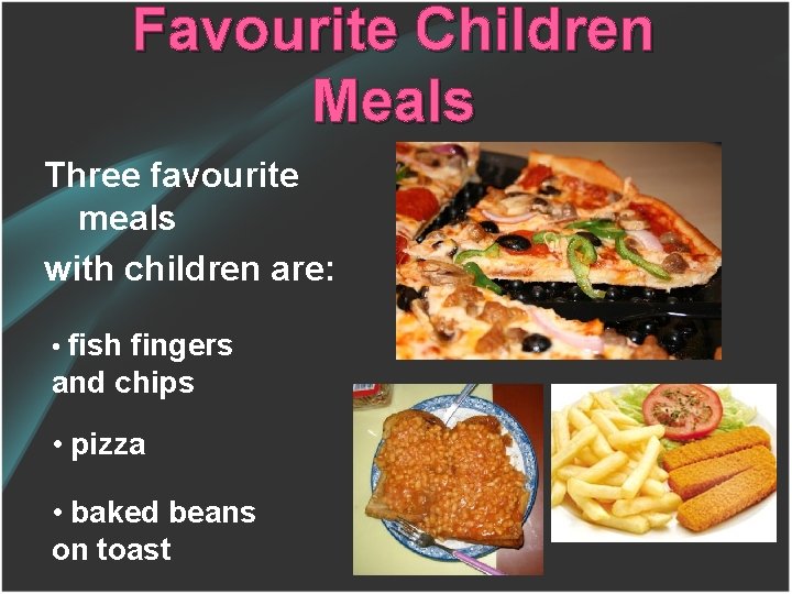 Favourite Children Meals Three favourite meals with children are: • fish fingers and chips