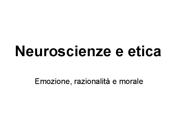 Neuroscienze e etica Emozione, razionalità e morale Neuroscienze e etica Emozione, razionalità e morale