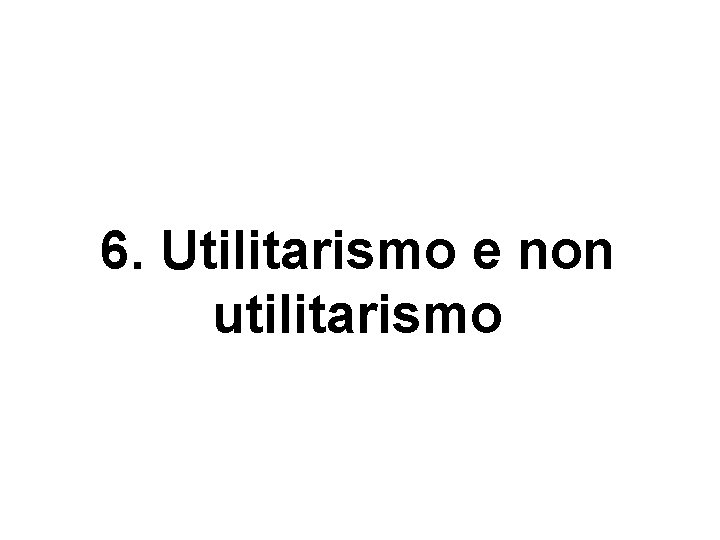 6. Utilitarismo e non utilitarismo 6. Utilitarismo e non utilitarismo