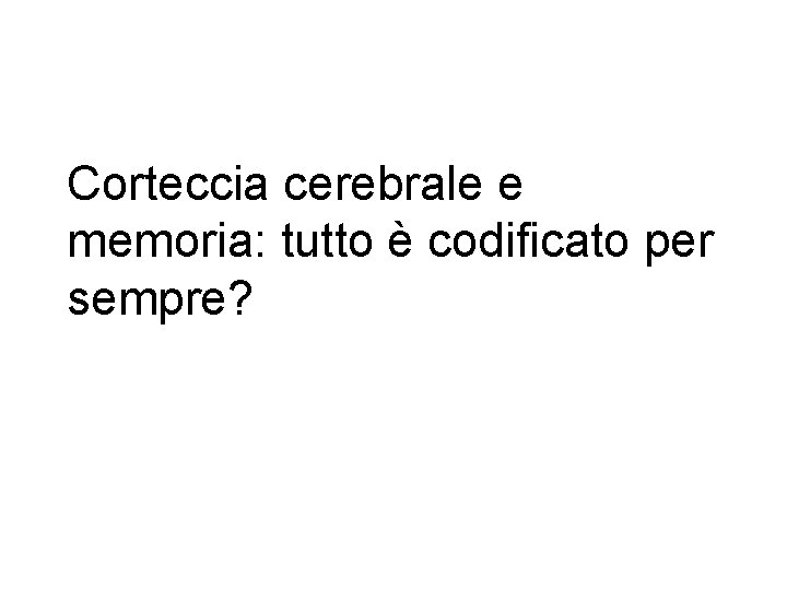Corteccia cerebrale e memoria: tutto è codificato per sempre? Corteccia cerebrale e memoria: tutto è codificato per sempre?