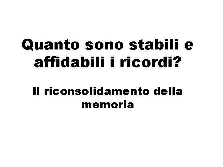 Quanto sono stabili e affidabili i ricordi? Il riconsolidamento della memoria Quanto sono stabili e affidabili i ricordi? Il riconsolidamento della memoria