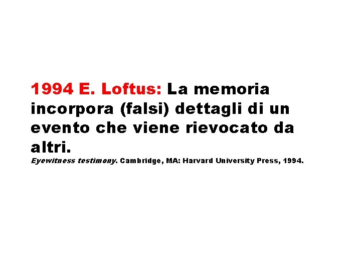 1994 E. Loftus: La memoria incorpora (falsi) dettagli di un evento che viene rievocato 1994 E. Loftus: La memoria incorpora (falsi) dettagli di un evento che viene rievocato