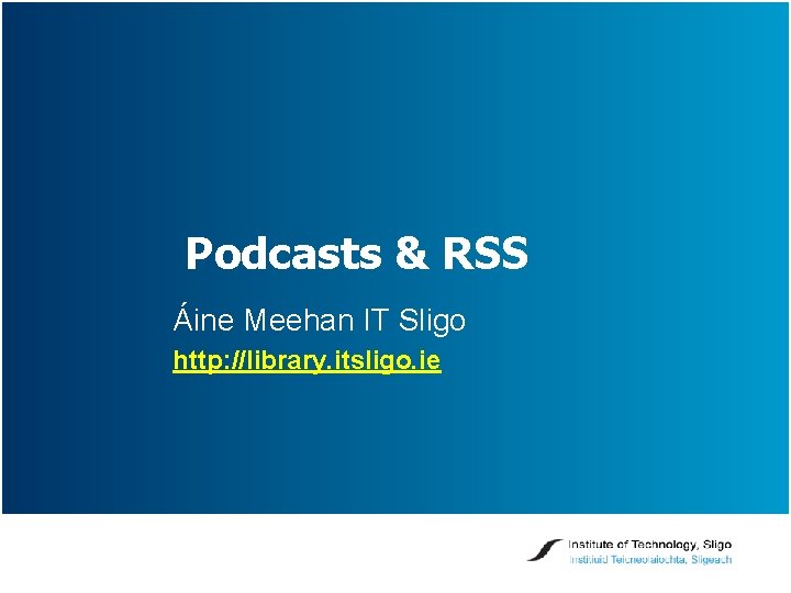 Podcasts & RSS Áine Meehan IT Sligo http: //library. itsligo. ie 