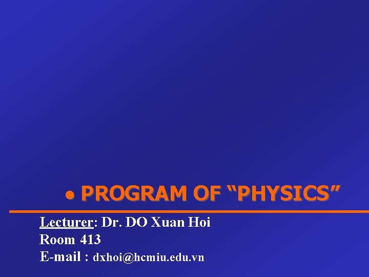 PROGRAM OF “PHYSICS” Lecturer: Dr. DO Xuan Hoi Room 413 E-mail : dxhoi@hcmiu. PROGRAM OF “PHYSICS” Lecturer: Dr. DO Xuan Hoi Room 413 E-mail : dxhoi@hcmiu.