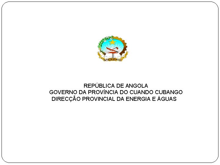 REPÚBLICA DE ANGOLA GOVERNO DA PROVÍNCIA DO CUANDO CUBANGO DIRECÇÃO PROVINCIAL DA ENERGIA E