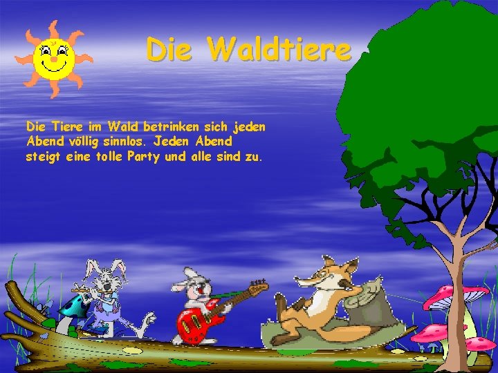 Die Waldtiere Die Tiere im Wald betrinken sich jeden Abend völlig sinnlos. Jeden Abend