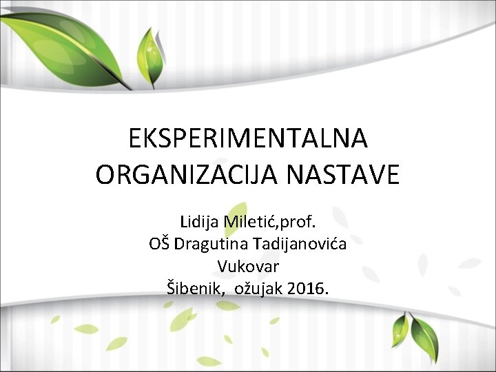 EKSPERIMENTALNA ORGANIZACIJA NASTAVE Lidija Miletić, prof. OŠ Dragutina Tadijanovića Vukovar Šibenik, ožujak 2016. 