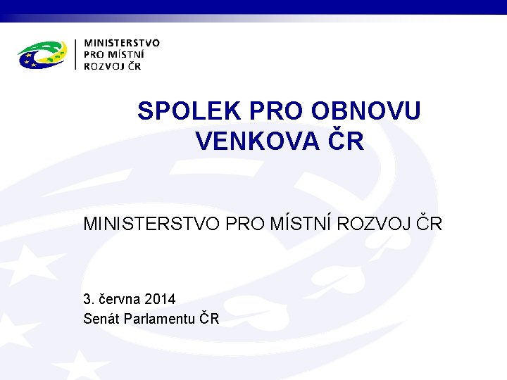 SPOLEK PRO OBNOVU VENKOVA ČR MINISTERSTVO PRO MÍSTNÍ ROZVOJ ČR 3. června 2014 Senát