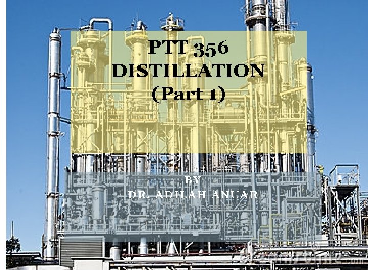PTT 356 DISTILLATION (Part 1) BY DR. ADILAH ANUAR 