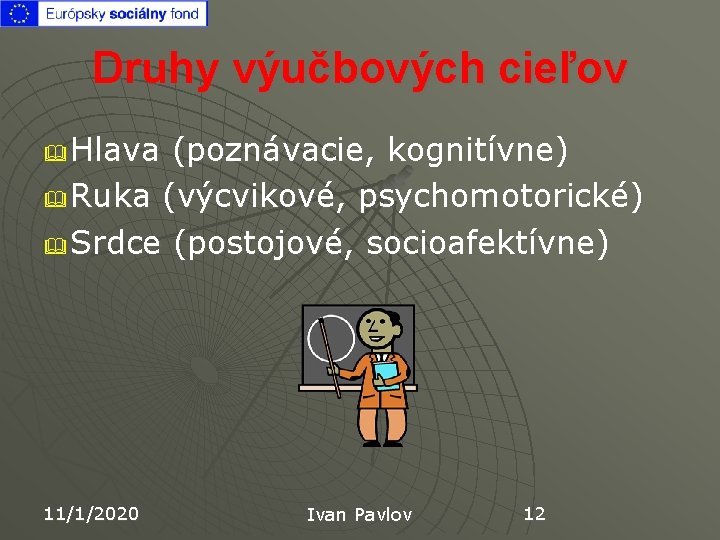 Druhy výučbových cieľov Hlava (poznávacie, kognitívne) & Ruka (výcvikové, psychomotorické) & Srdce (postojové, socioafektívne)