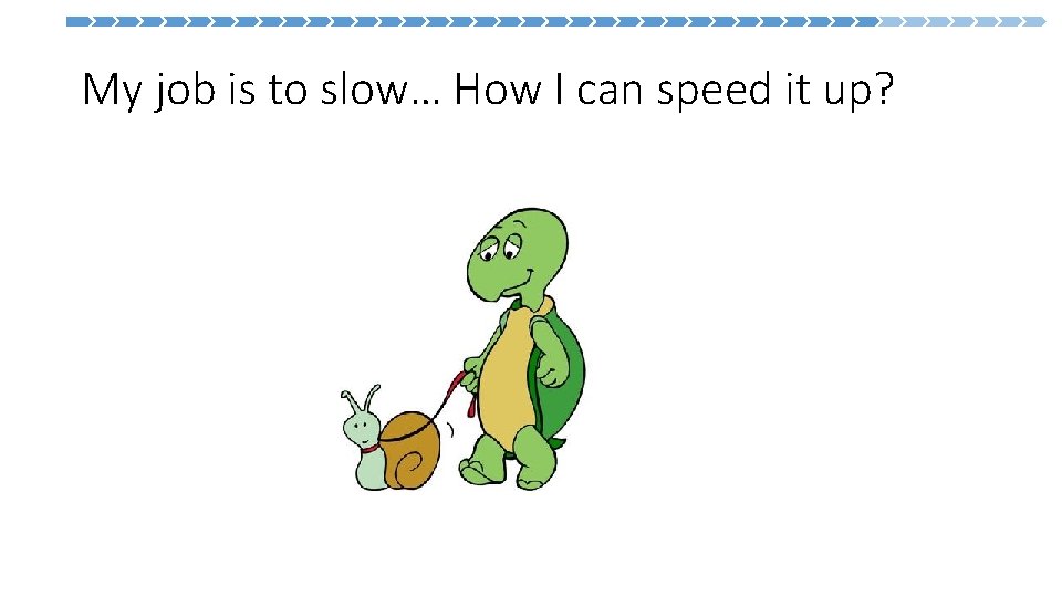  My job is to slow… How I can speed it up? 