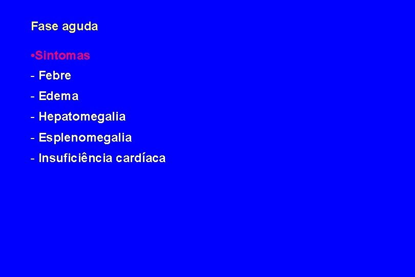 Fase aguda • Sintomas - Febre - Edema - Hepatomegalia - Esplenomegalia - Insuficiência Fase aguda • Sintomas - Febre - Edema - Hepatomegalia - Esplenomegalia - Insuficiência