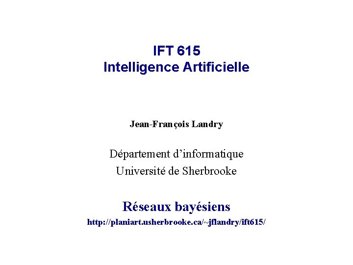 IFT 615 Intelligence Artificielle Jean-François Landry Département d’informatique Université de Sherbrooke Réseaux bayésiens http:
