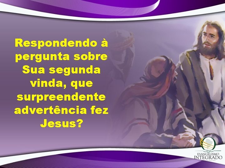 Respondendo à pergunta sobre Sua segunda vinda, que surpreendente advertência fez Jesus? Respondendo à pergunta sobre Sua segunda vinda, que surpreendente advertência fez Jesus?