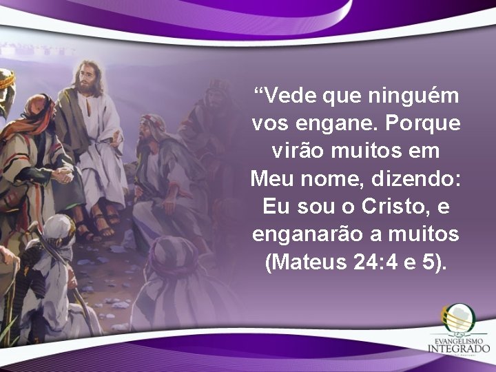 “Vede que ninguém vos engane. Porque virão muitos em Meu nome, dizendo: Eu sou “Vede que ninguém vos engane. Porque virão muitos em Meu nome, dizendo: Eu sou