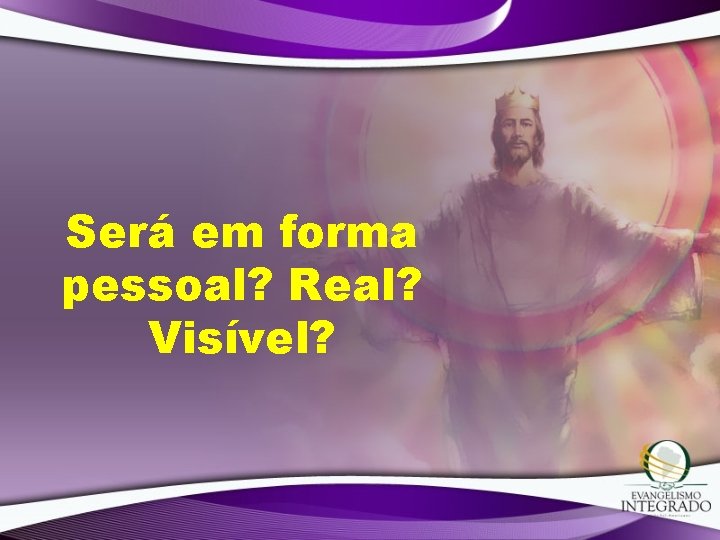 Será em forma pessoal? Real? Visível? Será em forma pessoal? Real? Visível?