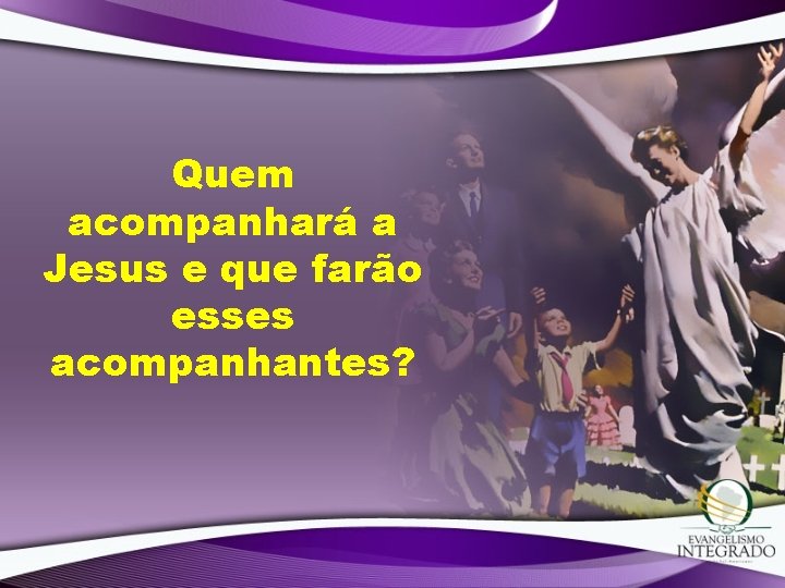 Quem acompanhará a Jesus e que farão esses acompanhantes? Quem acompanhará a Jesus e que farão esses acompanhantes?