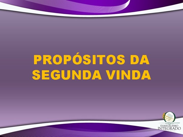 PROPÓSITOS DA SEGUNDA VINDA PROPÓSITOS DA SEGUNDA VINDA