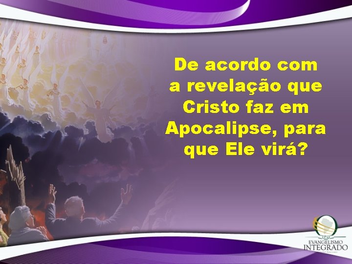 De acordo com a revelação que Cristo faz em Apocalipse, para que Ele virá? De acordo com a revelação que Cristo faz em Apocalipse, para que Ele virá?
