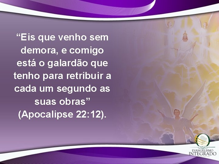 “Eis que venho sem demora, e comigo está o galardão que tenho para retribuir “Eis que venho sem demora, e comigo está o galardão que tenho para retribuir