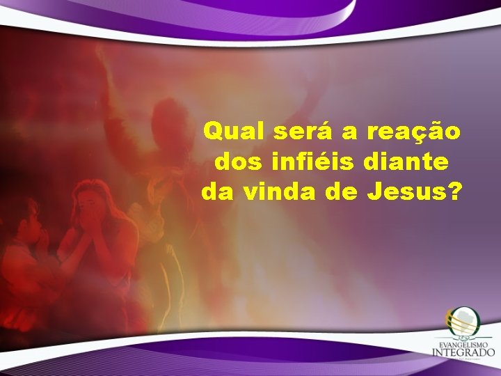 Qual será a reação dos infiéis diante da vinda de Jesus? Qual será a reação dos infiéis diante da vinda de Jesus?