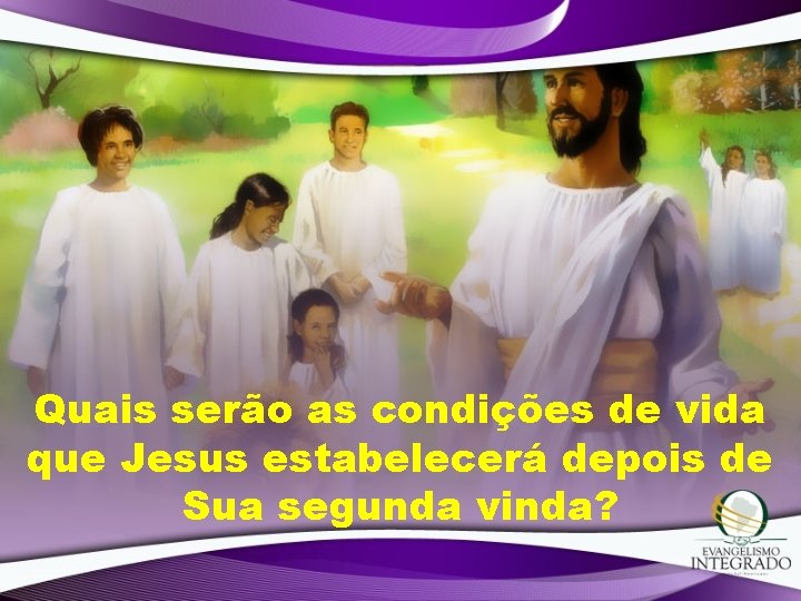 Quais serão as condições de vida que Jesus estabelecerá depois de Sua segunda vinda? Quais serão as condições de vida que Jesus estabelecerá depois de Sua segunda vinda?