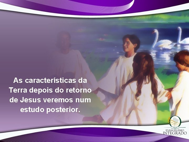 As características da Terra depois do retorno de Jesus veremos num estudo posterior. As características da Terra depois do retorno de Jesus veremos num estudo posterior.